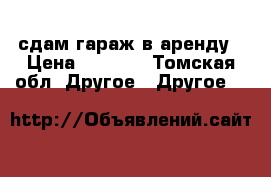сдам гараж в аренду › Цена ­ 2 500 - Томская обл. Другое » Другое   